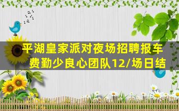 平湖皇家派对夜场招聘报车费勤少良心团队12/场日结